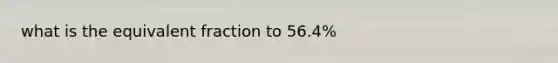 what is the equivalent fraction to 56.4%