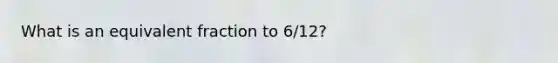 What is an equivalent fraction to 6/12?