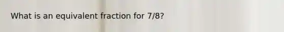 What is an equivalent fraction for 7/8?