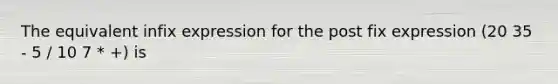 The equivalent infix expression for the post fix expression (20 35 - 5 / 10 7 * +) is