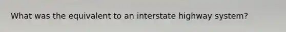 What was the equivalent to an interstate highway system?