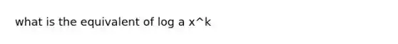 what is the equivalent of log a x^k