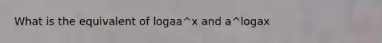 What is the equivalent of logaa^x and a^logax