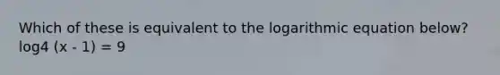 Which of these is equivalent to the logarithmic equation below? log4 (x - 1) = 9