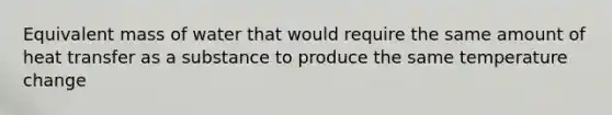 Equivalent mass of water that would require the same amount of heat transfer as a substance to produce the same temperature change