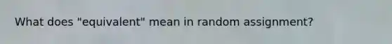 What does "equivalent" mean in random assignment?