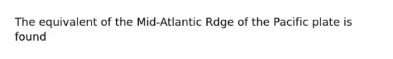 The equivalent of the Mid-Atlantic Rdge of the Pacific plate is found