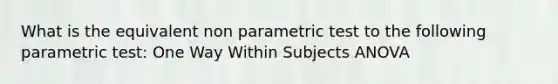 What is the equivalent non parametric test to the following parametric test: One Way Within Subjects ANOVA