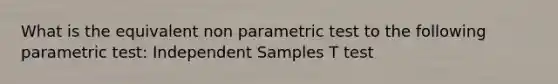 What is the equivalent non parametric test to the following parametric test: Independent Samples T test