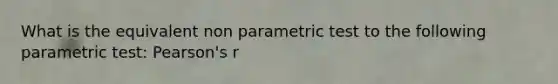 What is the equivalent non parametric test to the following parametric test: Pearson's r