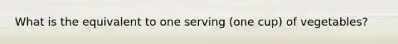 What is the equivalent to one serving (one cup) of vegetables?