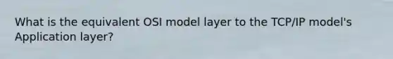 What is the equivalent OSI model layer to the TCP/IP model's Application layer?