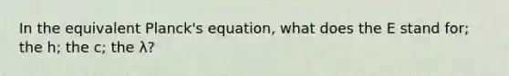 In the equivalent Planck's equation, what does the E stand for; the h; the c; the λ?