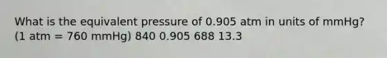 What is the equivalent pressure of 0.905 atm in units of mmHg? (1 atm = 760 mmHg) 840 0.905 688 13.3