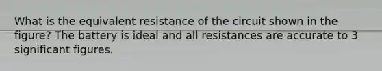 What is the equivalent resistance of the circuit shown in the figure? The battery is ideal and all resistances are accurate to 3 significant figures.