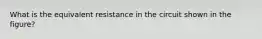 What is the equivalent resistance in the circuit shown in the figure?