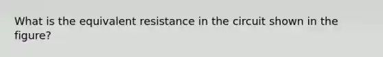 What is the equivalent resistance in the circuit shown in the figure?