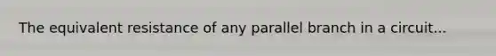 The equivalent resistance of any parallel branch in a circuit...