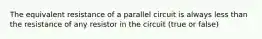 The equivalent resistance of a parallel circuit is always less than the resistance of any resistor in the circuit (true or false)