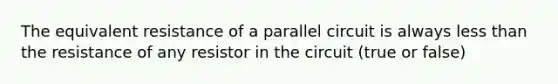 The equivalent resistance of a parallel circuit is always less than the resistance of any resistor in the circuit (true or false)