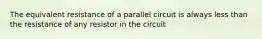 The equivalent resistance of a parallel circuit is always less than the resistance of any resistor in the circuit