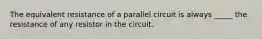 The equivalent resistance of a parallel circuit is always _____ the resistance of any resistor in the circuit.