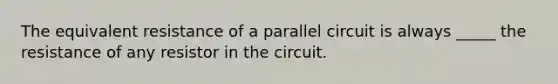 The equivalent resistance of a parallel circuit is always _____ the resistance of any resistor in the circuit.