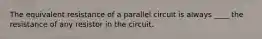 The equivalent resistance of a parallel circuit is always ____ the resistance of any resistor in the circuit.