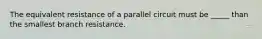 The equivalent resistance of a parallel circuit must be _____ than the smallest branch resistance.