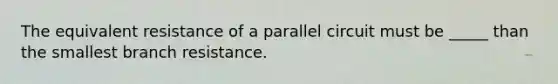 The equivalent resistance of a parallel circuit must be _____ than the smallest branch resistance.