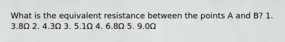 What is the equivalent resistance between the points A and B? 1. 3.8Ω 2. 4.3Ω 3. 5.1Ω 4. 6.8Ω 5. 9.0Ω