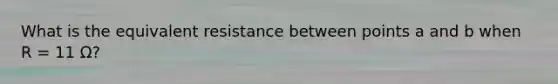 What is the equivalent resistance between points a and b when R = 11 Ω?