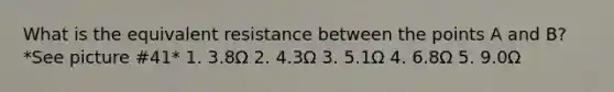 What is the equivalent resistance between the points A and B? *See picture #41* 1. 3.8Ω 2. 4.3Ω 3. 5.1Ω 4. 6.8Ω 5. 9.0Ω