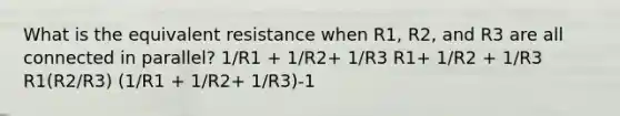 What is the equivalent resistance when R1, R2, and R3 are all connected in parallel? 1/R1 + 1/R2+ 1/R3 R1+ 1/R2 + 1/R3 R1(R2/R3) (1/R1 + 1/R2+ 1/R3)-1