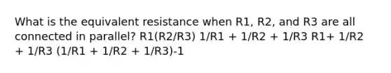 What is the equivalent resistance when R1, R2, and R3 are all connected in parallel? R1(R2/R3) 1/R1 + 1/R2 + 1/R3 R1+ 1/R2 + 1/R3 (1/R1 + 1/R2 + 1/R3)-1