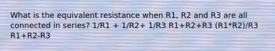 What is the equivalent resistance when R1, R2 and R3 are all connected in series? 1/R1 + 1/R2+ 1/R3 R1+R2+R3 (R1*R2)/R3 R1+R2-R3