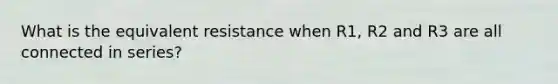 What is the equivalent resistance when R1, R2 and R3 are all connected in series?