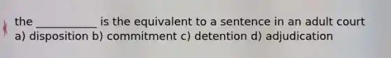 the ___________ is the equivalent to a sentence in an adult court a) disposition b) commitment c) detention d) adjudication