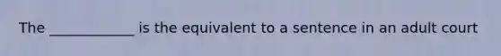 The ____________ is the equivalent to a sentence in an adult court