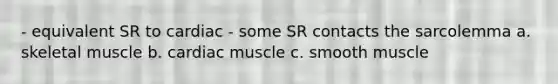 - equivalent SR to cardiac - some SR contacts the sarcolemma a. skeletal muscle b. cardiac muscle c. smooth muscle