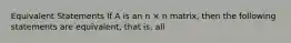 Equivalent Statements If A is an n × n matrix, then the following statements are equivalent, that is, all