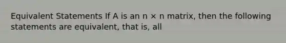 Equivalent Statements If A is an n × n matrix, then the following statements are equivalent, that is, all