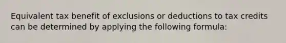 Equivalent tax benefit of exclusions or deductions to tax credits can be determined by applying the following formula: