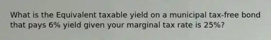 What is the Equivalent taxable yield on a municipal tax-free bond that pays 6% yield given your marginal tax rate is 25%?