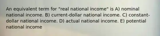 An equivalent term for "real national income" is A) nominal national income. B) current-dollar national income. C) constant-dollar national income. D) actual national income. E) potential national income