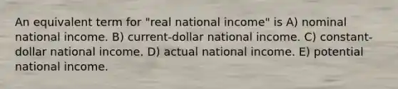 An equivalent term for "real national income" is A) nominal national income. B) current-dollar national income. C) constant-dollar national income. D) actual national income. E) potential national income.