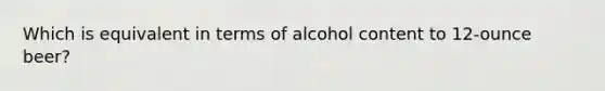 Which is equivalent in terms of alcohol content to 12-ounce beer?