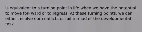 is equivalent to a turning point in life when we have the potential to move for- ward or to regress. At these turning points, we can either resolve our conflicts or fail to master the developmental task.