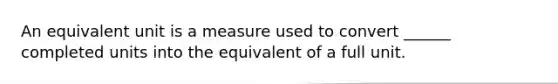 An equivalent unit is a measure used to convert ______ completed units into the equivalent of a full unit.