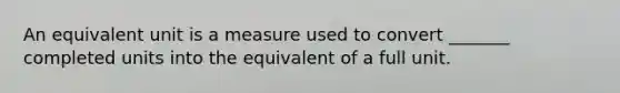 An equivalent unit is a measure used to convert _______ completed units into the equivalent of a full unit.